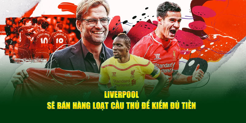 Liverpool sẽ bán hàng loạt cầu thủ để kiếm đủ tiền 